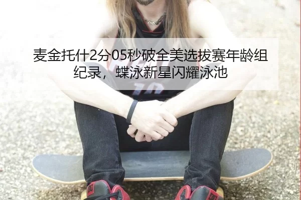 麦金托什2分05秒破全美选拔赛年龄组纪录，蝶泳新星闪耀泳池