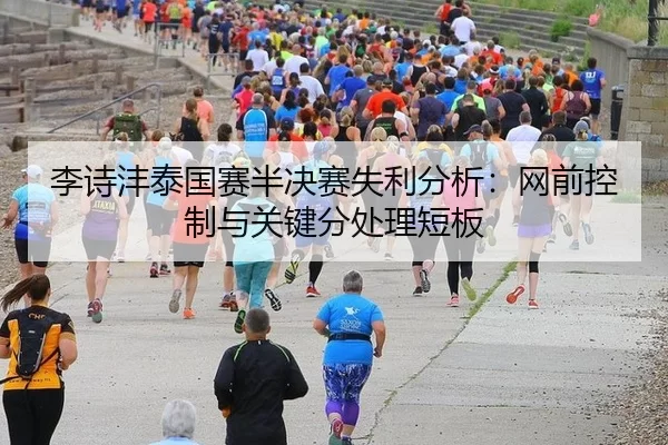 李诗沣泰国赛半决赛失利分析：网前控制与关键分处理短板